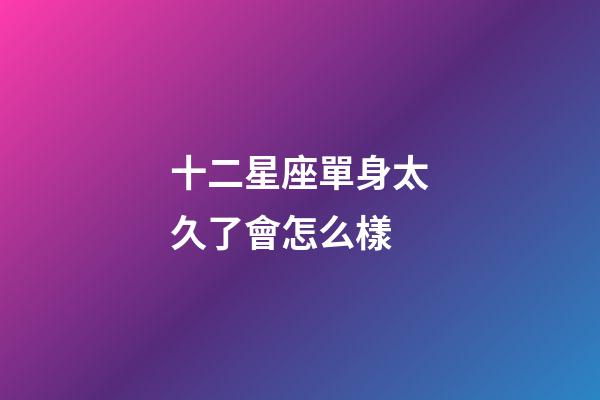 十二星座單身太久了會怎么樣-第1張-星座運勢-玄機派