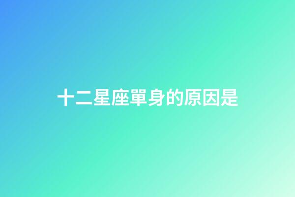 十二星座單身的原因是-第1張-星座運勢-玄機派