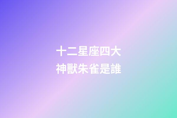 十二星座四大神獸朱雀是誰