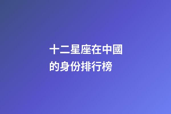 十二星座在中國的身份排行榜-第1張-星座運勢-玄機派
