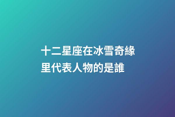 十二星座在冰雪奇緣里代表人物的是誰-第1張-星座運勢-玄機派