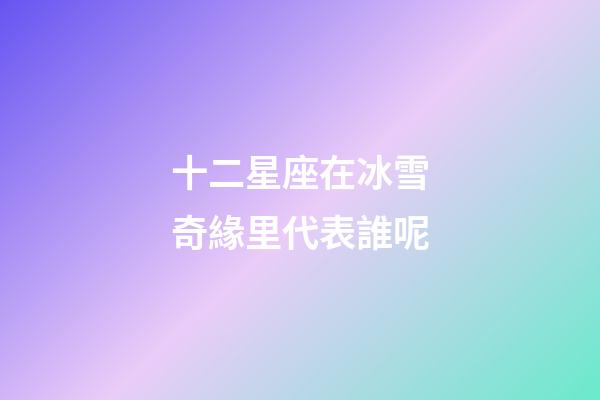 十二星座在冰雪奇緣里代表誰呢