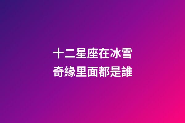 十二星座在冰雪奇緣里面都是誰