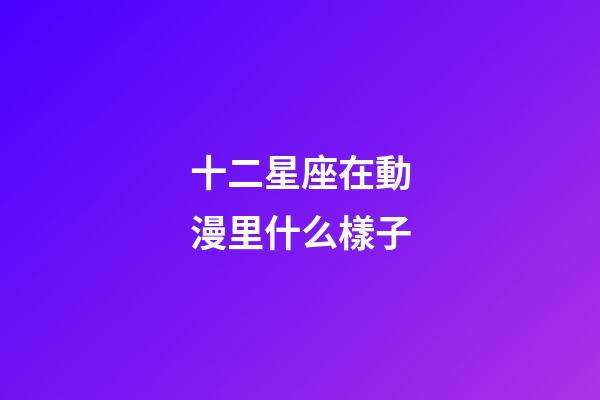 十二星座在動漫里什么樣子-第1張-星座運勢-玄機派