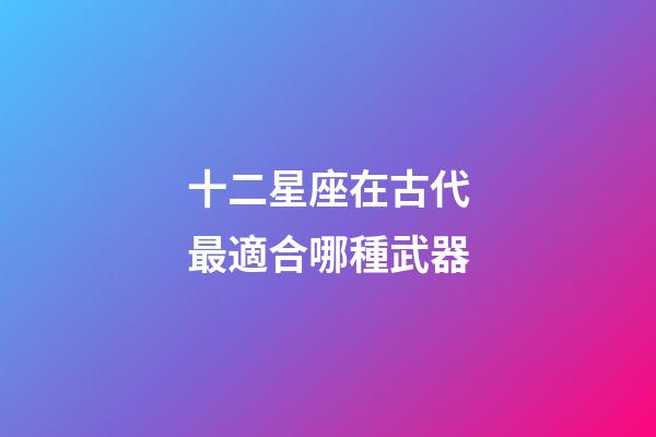 十二星座在古代最適合哪種武器-第1張-星座運(yùn)勢(shì)-玄機(jī)派