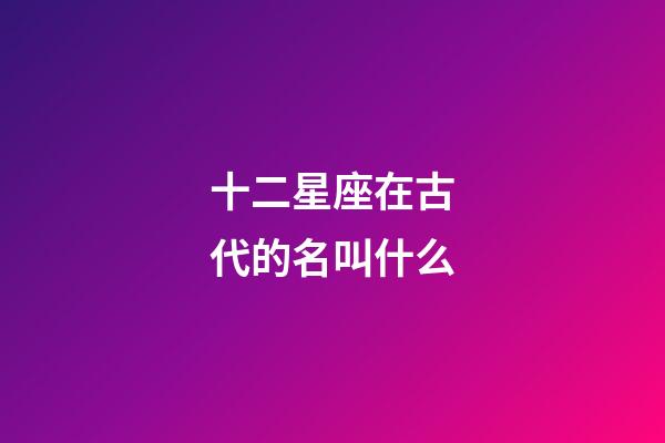十二星座在古代的名叫什么-第1張-星座運勢-玄機派
