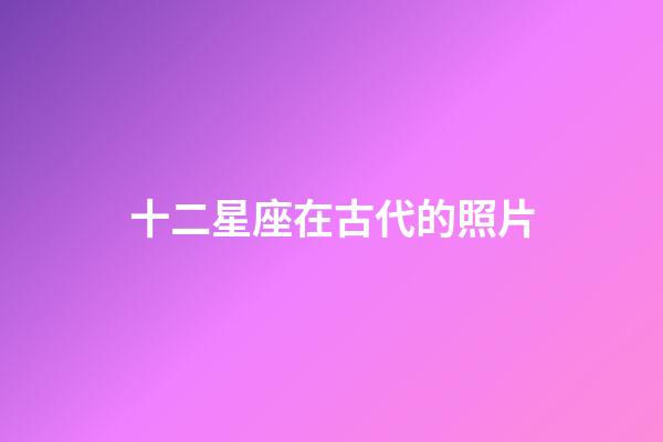 十二星座在古代的照片-第1張-星座運勢-玄機派