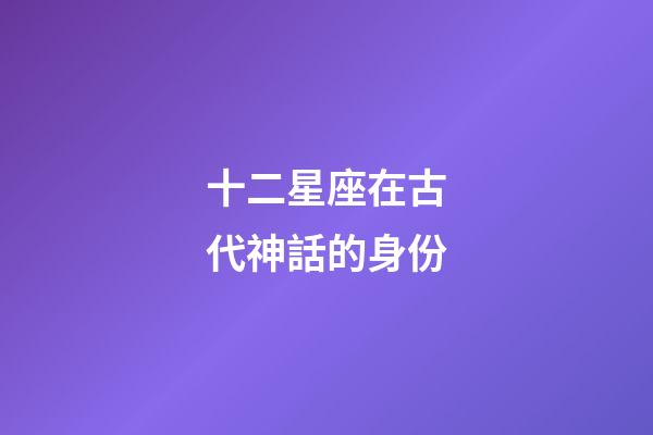 十二星座在古代神話的身份-第1張-星座運勢-玄機派