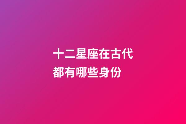 十二星座在古代都有哪些身份-第1張-星座運勢-玄機派