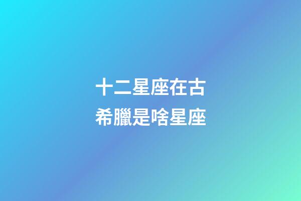 十二星座在古希臘是啥星座-第1張-星座運(yùn)勢(shì)-玄機(jī)派