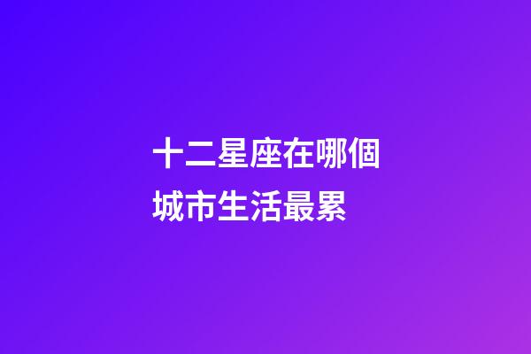 十二星座在哪個城市生活最累-第1張-星座運勢-玄機派