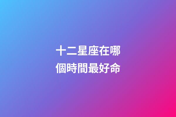 十二星座在哪個時間最好命