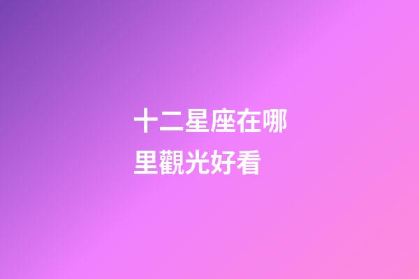 十二星座在哪里觀光好看-第1張-星座運(yùn)勢-玄機(jī)派