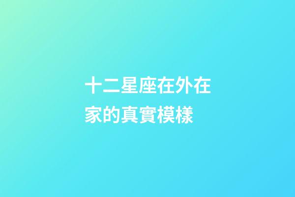 十二星座在外在家的真實模樣-第1張-星座運勢-玄機派