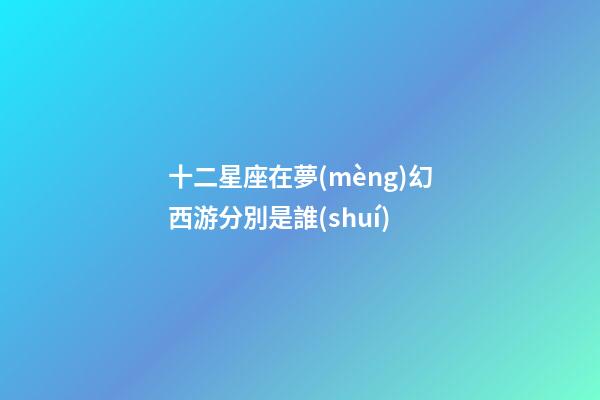 十二星座在夢(mèng)幻西游分別是誰(shuí)-第1張-星座運(yùn)勢(shì)-玄機(jī)派