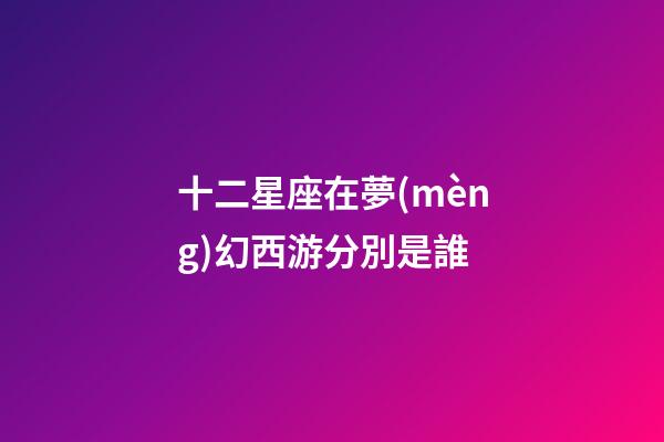 十二星座在夢(mèng)幻西游分別是誰