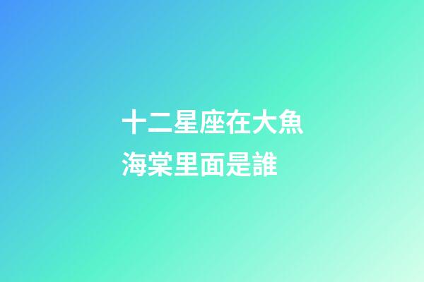 十二星座在大魚海棠里面是誰-第1張-星座運勢-玄機派