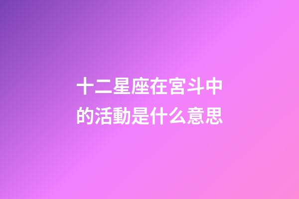 十二星座在宮斗中的活動是什么意思-第1張-星座運勢-玄機派