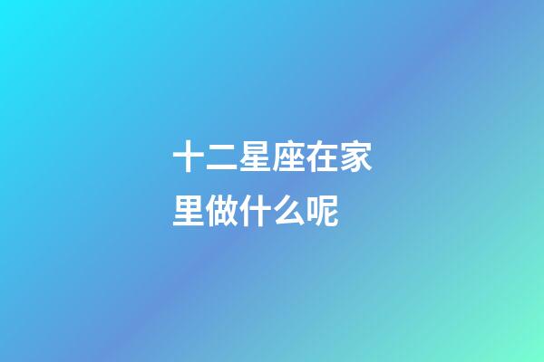 十二星座在家里做什么呢-第1張-星座運勢-玄機派