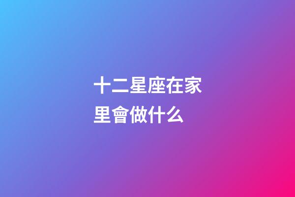 十二星座在家里會做什么-第1張-星座運勢-玄機派