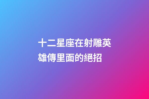 十二星座在射雕英雄傳里面的絕招-第1張-星座運勢-玄機派
