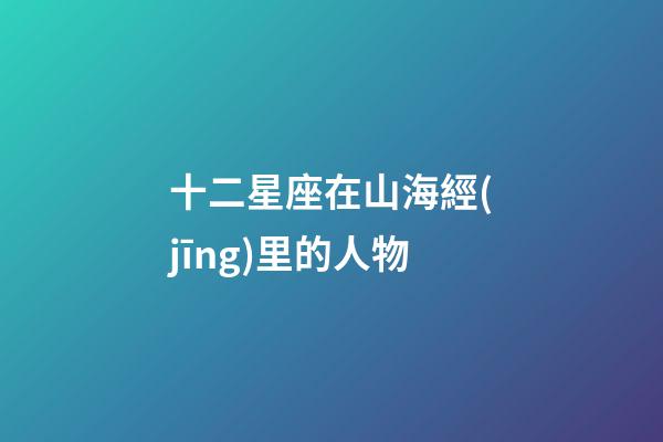 十二星座在山海經(jīng)里的人物
