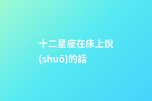 十二星座在床上說(shuō)的話-第1張-星座運(yùn)勢(shì)-玄機(jī)派