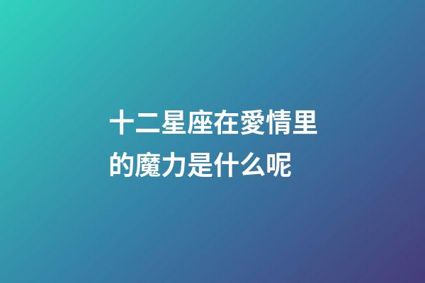 十二星座在愛情里的魔力是什么呢-第1張-星座運勢-玄機派