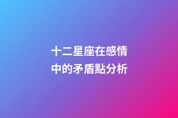 十二星座在感情中的矛盾點分析-第1張-星座運勢-玄機派