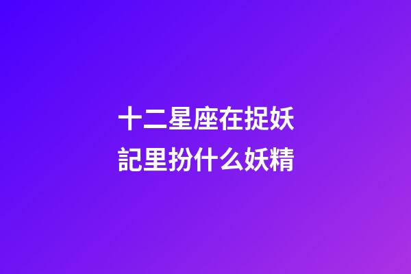 十二星座在捉妖記里扮什么妖精-第1張-星座運(yùn)勢(shì)-玄機(jī)派