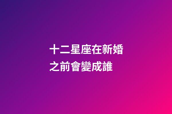 十二星座在新婚之前會變成誰-第1張-星座運勢-玄機派