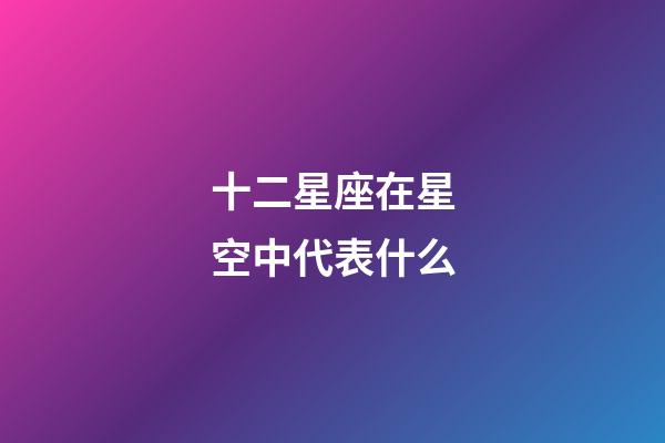 十二星座在星空中代表什么-第1張-星座運勢-玄機派