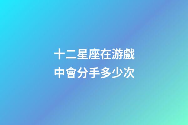 十二星座在游戲中會分手多少次-第1張-星座運勢-玄機派