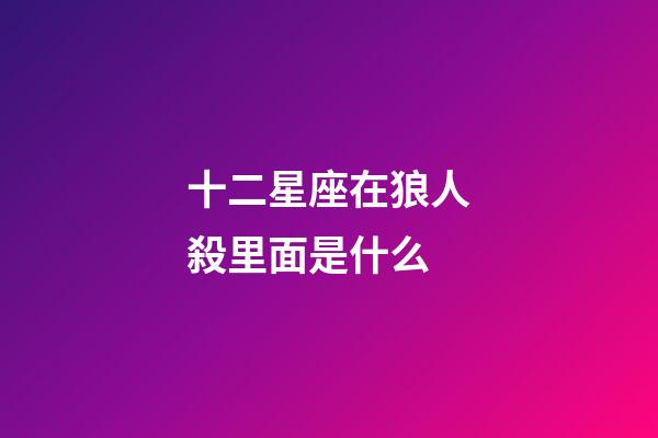 十二星座在狼人殺里面是什么-第1張-星座運勢-玄機派