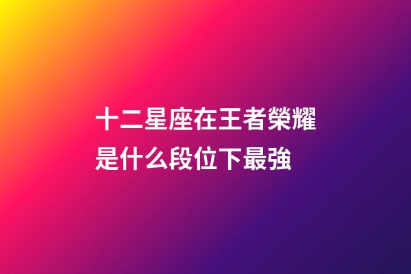 十二星座在王者榮耀是什么段位下最強-第1張-星座運勢-玄機派