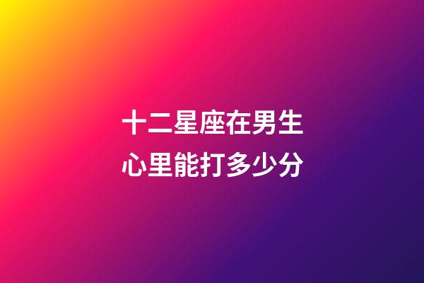 十二星座在男生心里能打多少分-第1張-星座運勢-玄機派