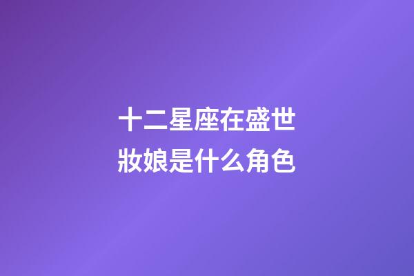 十二星座在盛世妝娘是什么角色-第1張-星座運勢-玄機(jī)派