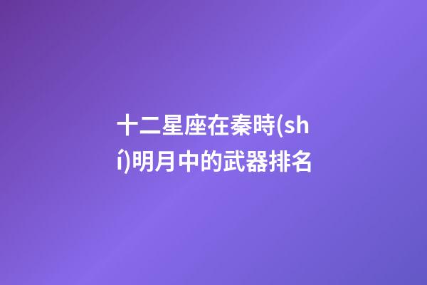 十二星座在秦時(shí)明月中的武器排名-第1張-星座運(yùn)勢(shì)-玄機(jī)派