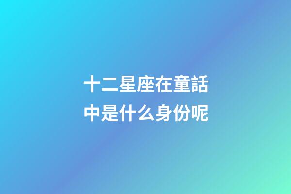 十二星座在童話中是什么身份呢-第1張-星座運勢-玄機派