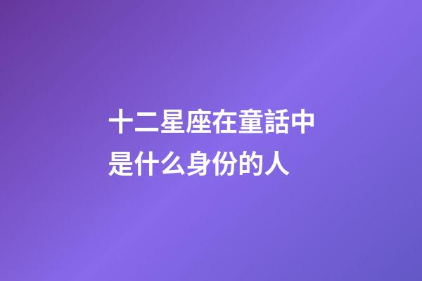 十二星座在童話中是什么身份的人-第1張-星座運(yùn)勢-玄機(jī)派