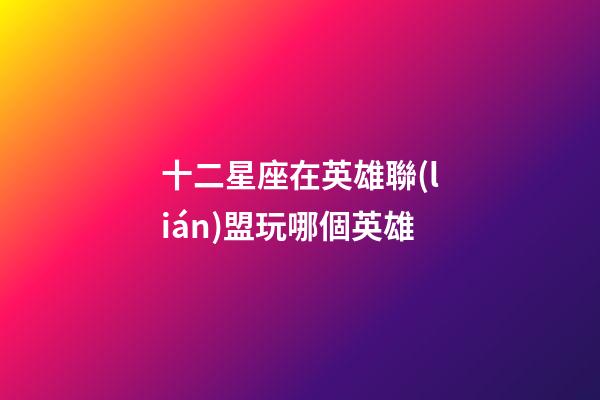 十二星座在英雄聯(lián)盟玩哪個英雄-第1張-星座運勢-玄機派