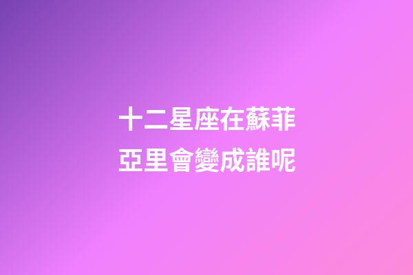 十二星座在蘇菲亞里會變成誰呢-第1張-星座運勢-玄機派