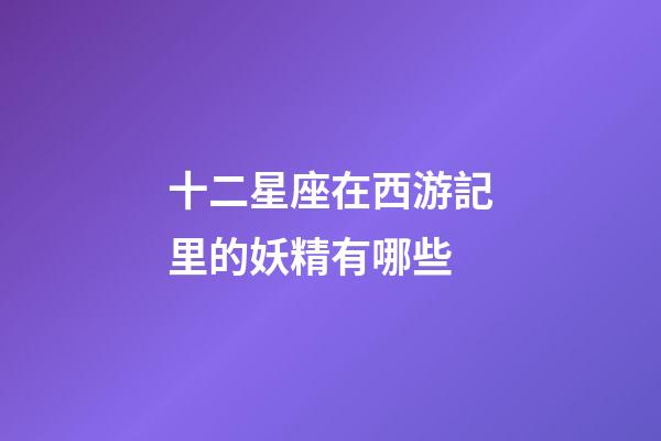 十二星座在西游記里的妖精有哪些-第1張-星座運勢-玄機派
