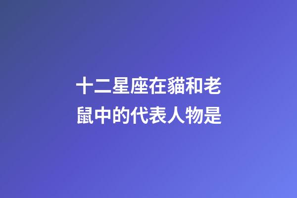 十二星座在貓和老鼠中的代表人物是