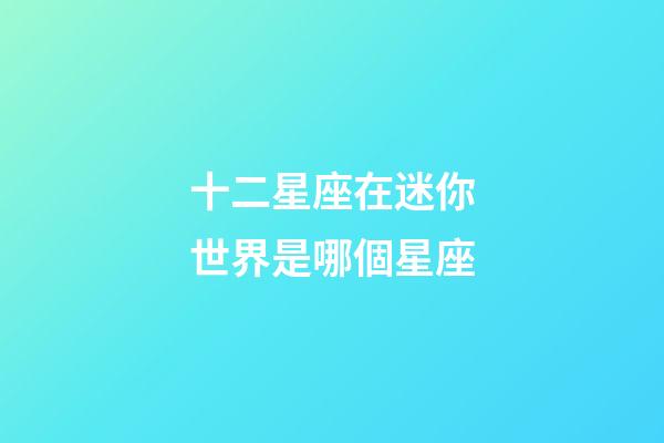 十二星座在迷你世界是哪個星座-第1張-星座運勢-玄機派