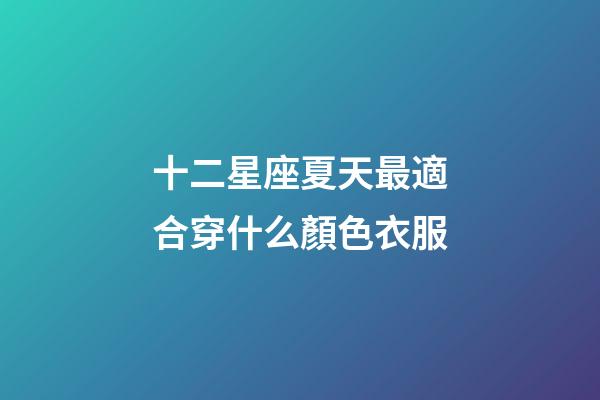十二星座夏天最適合穿什么顏色衣服-第1張-星座運勢-玄機派