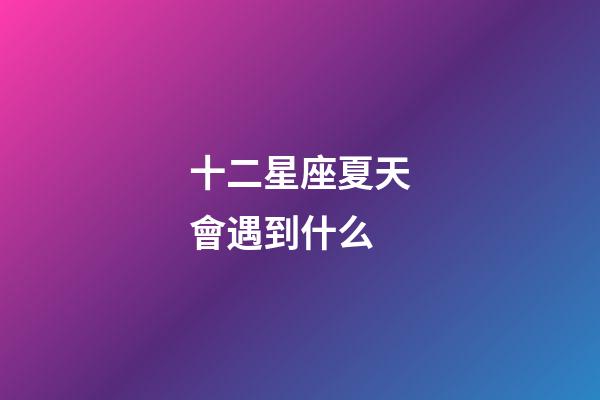 十二星座夏天會遇到什么-第1張-星座運勢-玄機派