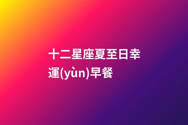 十二星座夏至日幸運(yùn)早餐-第1張-星座運(yùn)勢(shì)-玄機(jī)派