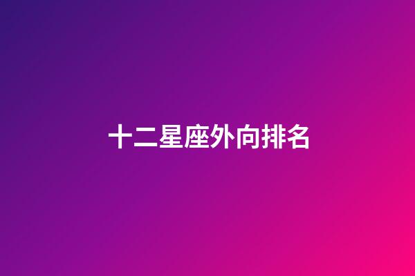 十二星座外向排名-第1張-星座運勢-玄機派