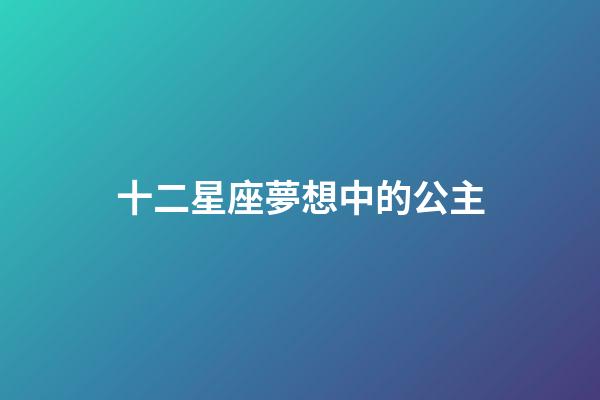 十二星座夢想中的公主-第1張-星座運勢-玄機派